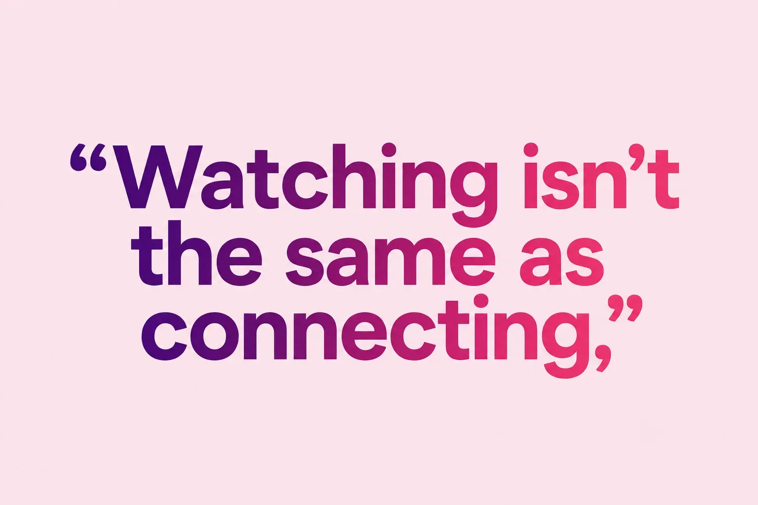 Watching isn't the same as connecting